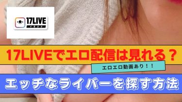 17LIVE（イチナナライブ）でエロくて可愛い子の動画配信を見る方法とは！